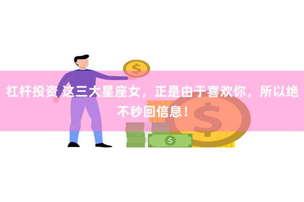 杠杆投资 这三大星座女，正是由于喜欢你，所以绝不秒回信息！