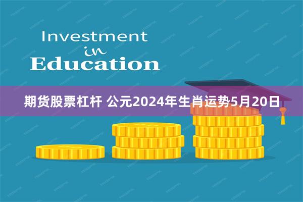 期货股票杠杆 公元2024年生肖运势5月20日