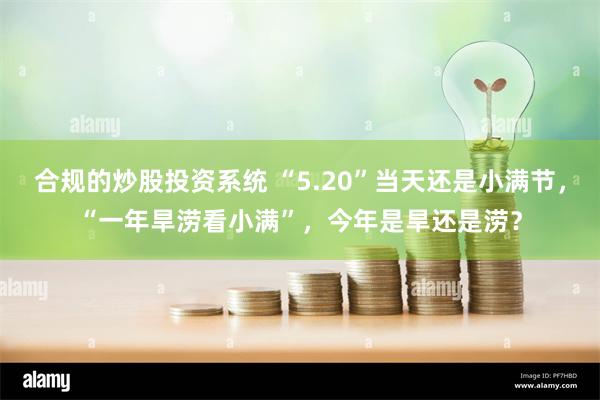 合规的炒股投资系统 “5.20”当天还是小满节，“一年旱涝看小满”，今年是旱还是涝？