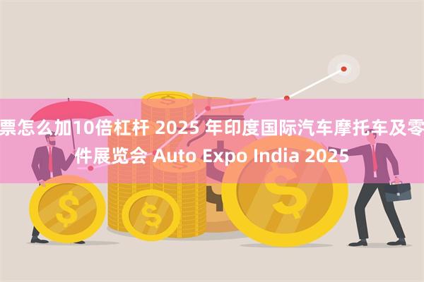 股票怎么加10倍杠杆 2025 年印度国际汽车摩托车及零配件展览会 Auto Expo India 2025