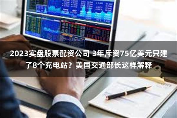 2023实盘股票配资公司 3年斥资75亿美元只建了8个充电站？美国交通部长这样解释