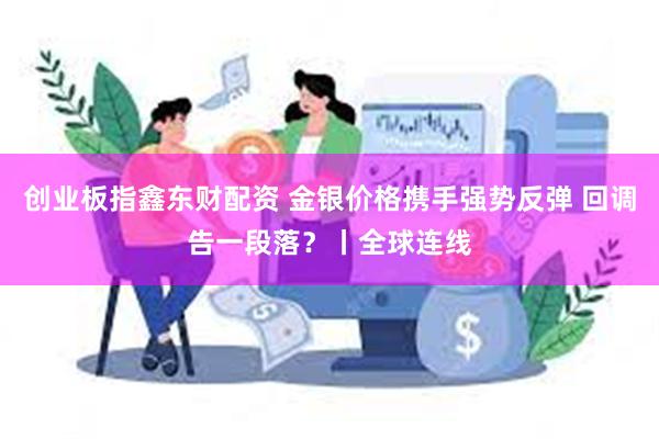 创业板指鑫东财配资 金银价格携手强势反弹 回调告一段落？丨全球连线