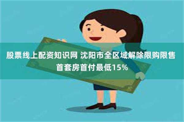 股票线上配资知识网 沈阳市全区域解除限购限售 首套房首付最低15%