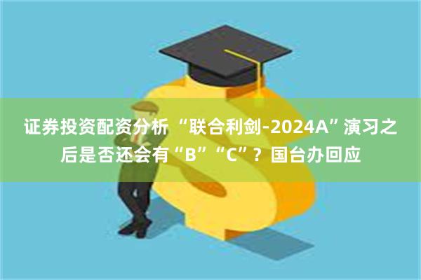 证券投资配资分析 “联合利剑-2024A”演习之后是否还会有“B”“C”？国台办回应