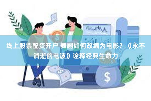 线上股票配资开户 舞剧如何改编为电影？《永不消逝的电波》诠释经典生命力