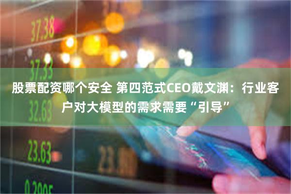 股票配资哪个安全 第四范式CEO戴文渊：行业客户对大模型的需求需要“引导”