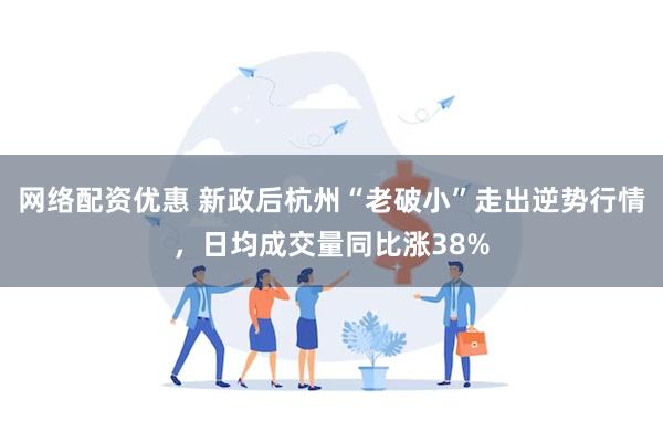 网络配资优惠 新政后杭州“老破小”走出逆势行情，日均成交量同比涨38%