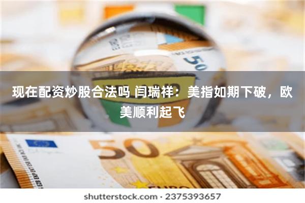 现在配资炒股合法吗 闫瑞祥：美指如期下破，欧美顺利起飞