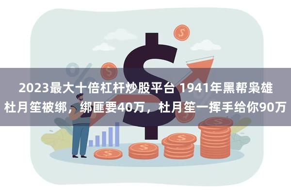 2023最大十倍杠杆炒股平台 1941年黑帮枭雄杜月笙被绑，绑匪要40万，杜月笙一挥手给你90万