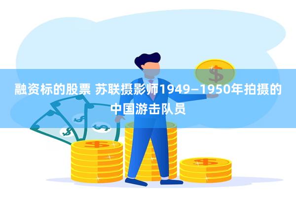 融资标的股票 苏联摄影师1949—1950年拍摄的中国游击队员