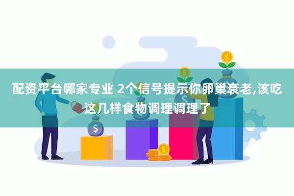 配资平台哪家专业 2个信号提示你卵巢衰老,该吃这几样食物调理调理了