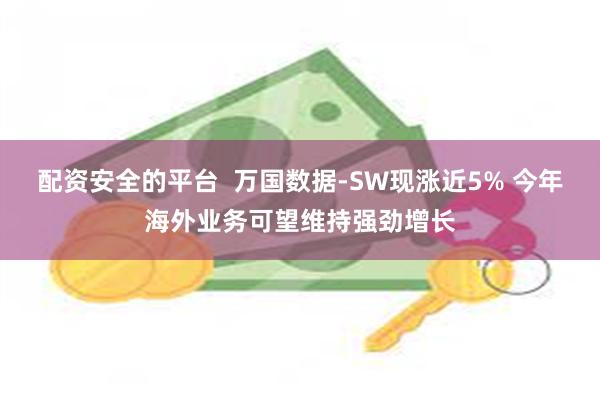 配资安全的平台  万国数据-SW现涨近5% 今年海外业务可望维持强劲增长