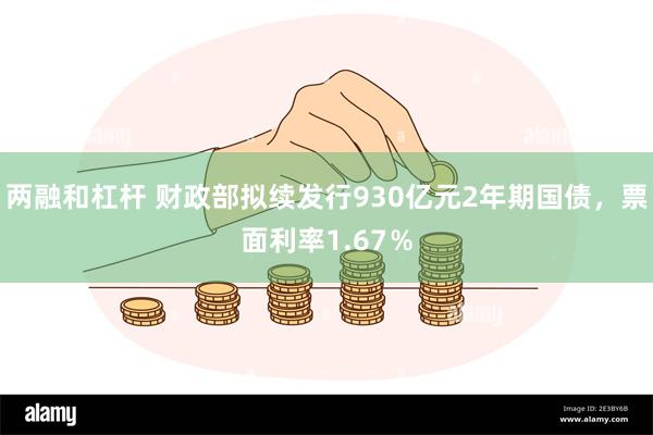 两融和杠杆 财政部拟续发行930亿元2年期国债，票面利率1.67％