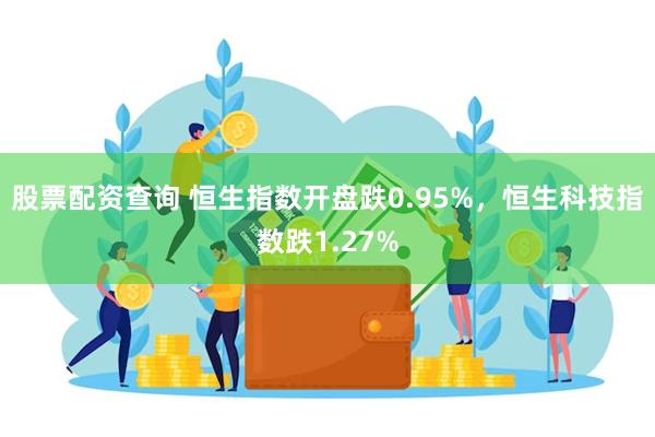 股票配资查询 恒生指数开盘跌0.95%，恒生科技指数跌1.27%