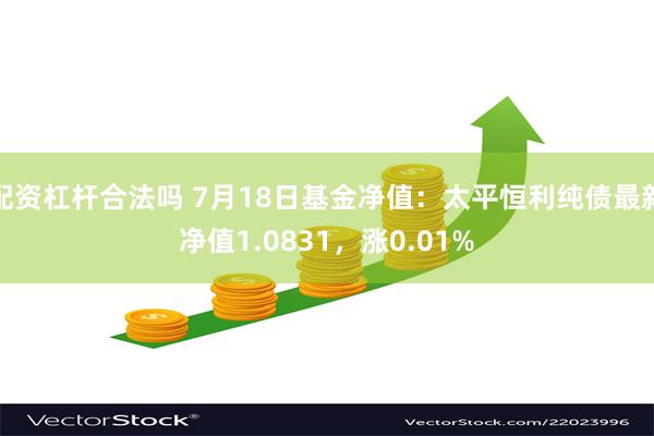 配资杠杆合法吗 7月18日基金净值：太平恒利纯债最新净值1.0831，涨0.01%