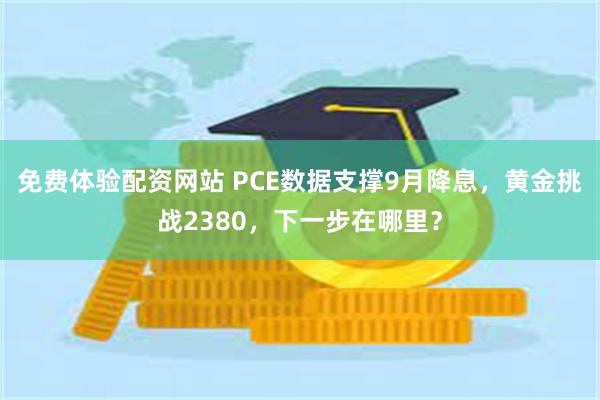 免费体验配资网站 PCE数据支撑9月降息，黄金挑战2380，下一步在哪里？