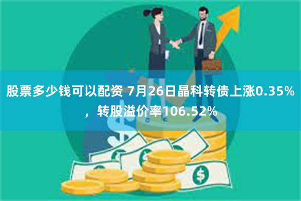 股票多少钱可以配资 7月26日晶科转债上涨0.35%，转股溢价率106.52%