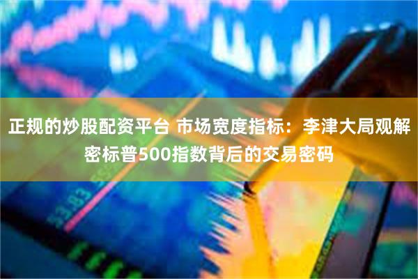 正规的炒股配资平台 市场宽度指标：李津大局观解密标普500指数背后的交易密码