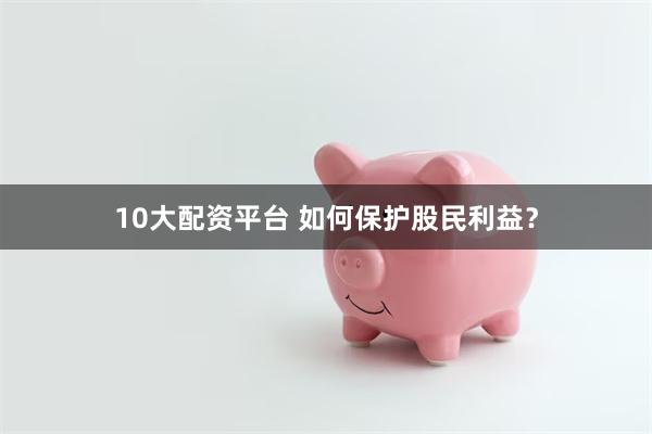 10大配资平台 如何保护股民利益？