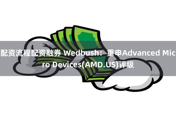 配资流程配资融券 Wedbush：重申Advanced Micro Devices(AMD.US)评级