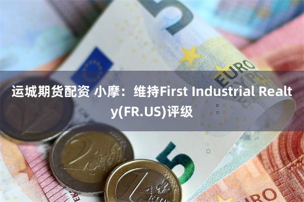 运城期货配资 小摩：维持First Industrial Realty(FR.US)评级