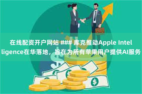 在线配资开户网站 ### 库克推动Apple Intelligence在华落地，旨在为所有苹果用户提供AI服务