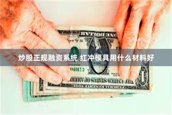 炒股正规融资系统 红冲模具用什么材料好