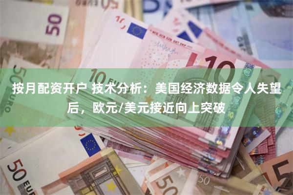 按月配资开户 技术分析：美国经济数据令人失望后，欧元/美元接近向上突破