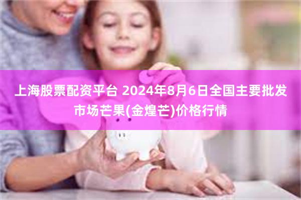 上海股票配资平台 2024年8月6日全国主要批发市场芒果(金煌芒)价格行情