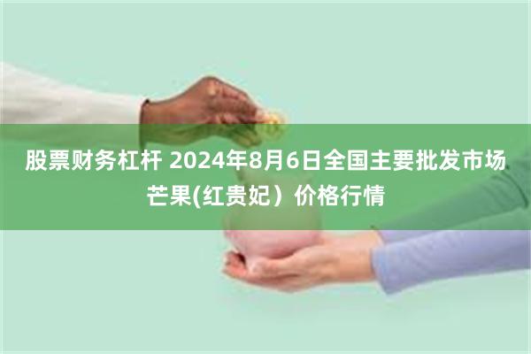 股票财务杠杆 2024年8月6日全国主要批发市场芒果(红贵妃）价格行情