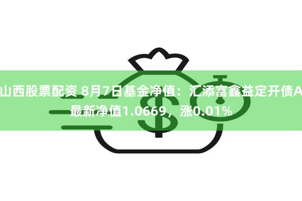 山西股票配资 8月7日基金净值：汇添富鑫益定开债A最新净值1.0669，涨0.01%