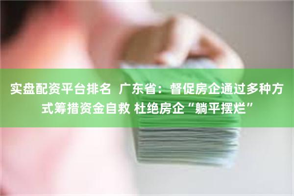 实盘配资平台排名  广东省：督促房企通过多种方式筹措资金自救 杜绝房企“躺平摆烂”