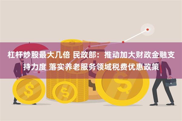 杠杆炒股最大几倍 民政部：推动加大财政金融支持力度 落实养老服务领域税费优惠政策