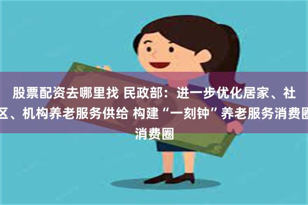 股票配资去哪里找 民政部：进一步优化居家、社区、机构养老服务供给 构建“一刻钟”养老服务消费圈