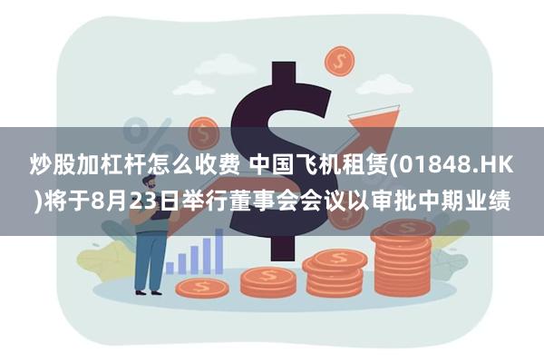 炒股加杠杆怎么收费 中国飞机租赁(01848.HK)将于8月23日举行董事会会议以审批中期业绩