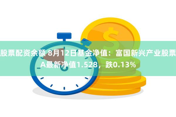 股票配资余额 8月12日基金净值：富国新兴产业股票A最新净值1.528，跌0.13%