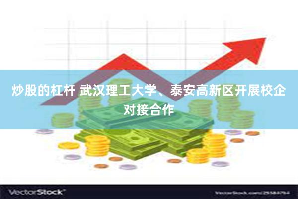 炒股的杠杆 武汉理工大学、泰安高新区开展校企对接合作