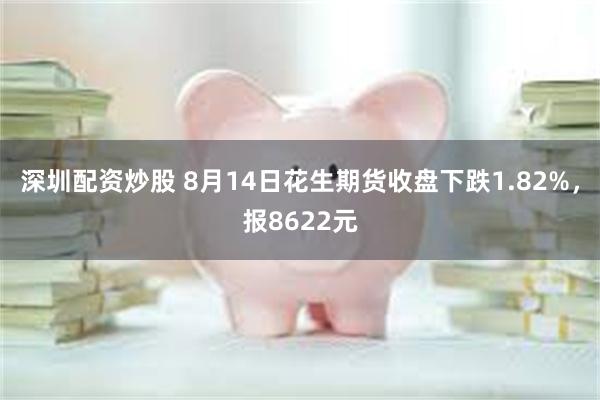 深圳配资炒股 8月14日花生期货收盘下跌1.82%，报8622元