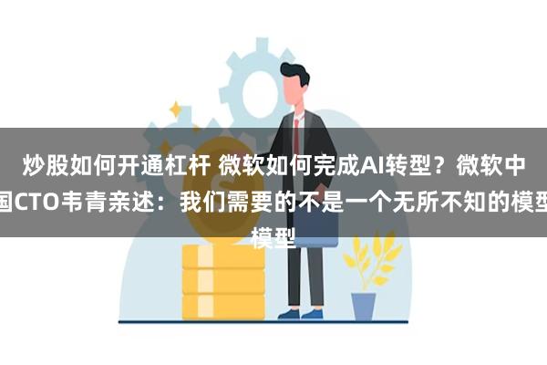 炒股如何开通杠杆 微软如何完成AI转型？微软中国CTO韦青亲述：我们需要的不是一个无所不知的模型