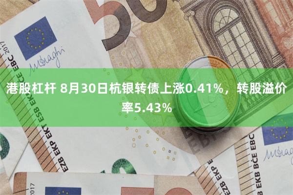 港股杠杆 8月30日杭银转债上涨0.41%，转股溢价率5.43%