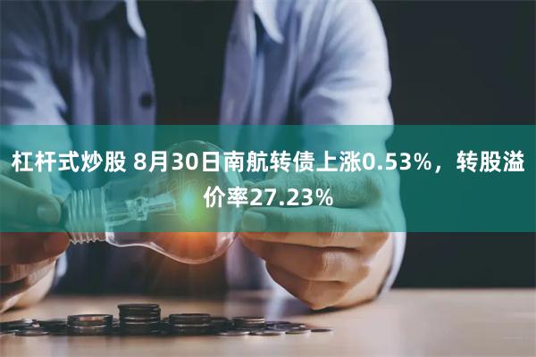 杠杆式炒股 8月30日南航转债上涨0.53%，转股溢价率27.23%