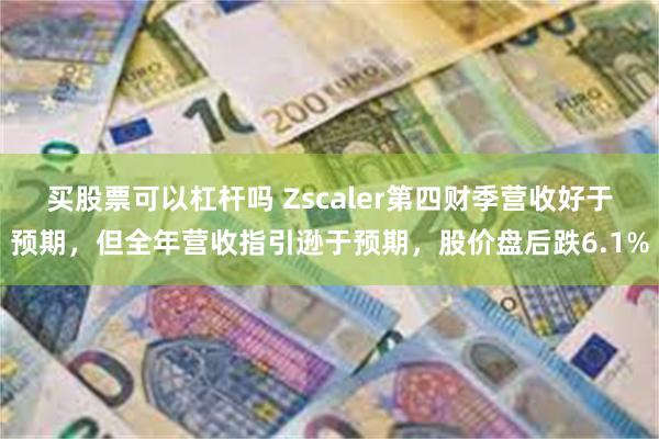 买股票可以杠杆吗 Zscaler第四财季营收好于预期，但全年营收指引逊于预期，股价盘后跌6.1%