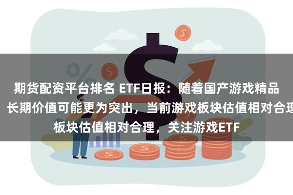 期货配资平台排名 ETF日报：随着国产游戏精品化+新业态放量，长期价值可能更为突出，当前游戏板块估值相对合理，关注游戏ETF