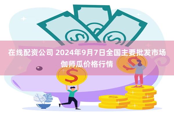 在线配资公司 2024年9月7日全国主要批发市场伽师瓜价格行情