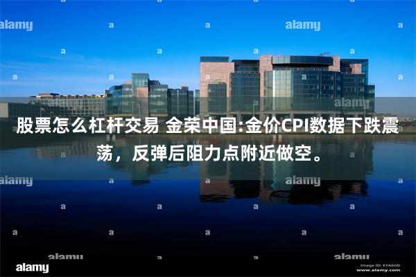 股票怎么杠杆交易 金荣中国:金价CPI数据下跌震荡，反弹后阻力点附近做空。