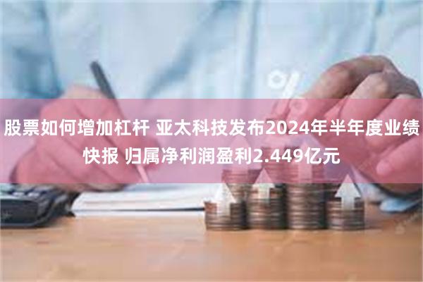 股票如何增加杠杆 亚太科技发布2024年半年度业绩快报 归属净利润盈利2.449亿元