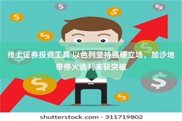 线上证券投资工具 以色列坚持强硬立场，加沙地带停火谈判未获突破