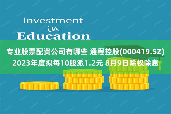 专业股票配资公司有哪些 通程控股(000419.SZ)2023年度拟每10股派1.2元 8月9日除权除息