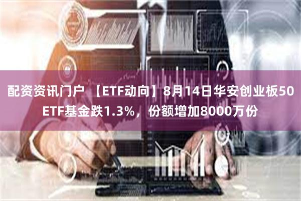 配资资讯门户 【ETF动向】8月14日华安创业板50ETF基金跌1.3%，份额增加8000万份