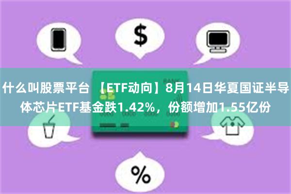 什么叫股票平台 【ETF动向】8月14日华夏国证半导体芯片ETF基金跌1.42%，份额增加1.55亿份